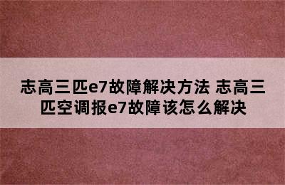 志高三匹e7故障解决方法 志高三匹空调报e7故障该怎么解决